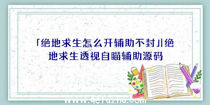 「绝地求生怎么开辅助不封」|绝地求生透视自瞄辅助源码